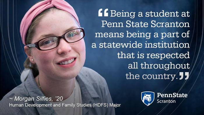 "Being a student at Penn State Scranton means being a part of a statewide institution that is respected all throughout the country." Morgan Silfies, '20, Major: Human Development and Family Studies (HDFS) 