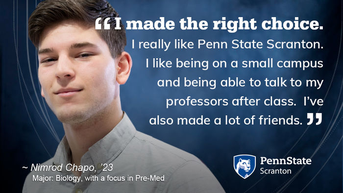 smiling student and quote: "I made the right choice. I really like Penn State Scranton. I like being on a small campus and being able to talk to my professors after class.  I’ve also made a lot of friends"