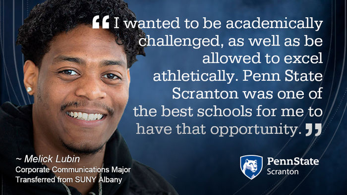 I wanted to be academically challenged, as well as be allowed to excel athletically. Penn State Scranton was one of the best schools for me to have that opportunity.      